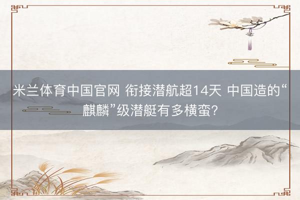 米兰体育中国官网 衔接潜航超14天 中国造的“麒麟”级潜艇有多横蛮?