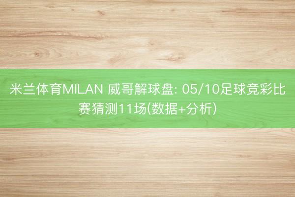 米兰体育MILAN 威哥解球盘: 05/10足球竞彩比赛猜测11场(数据+分析)