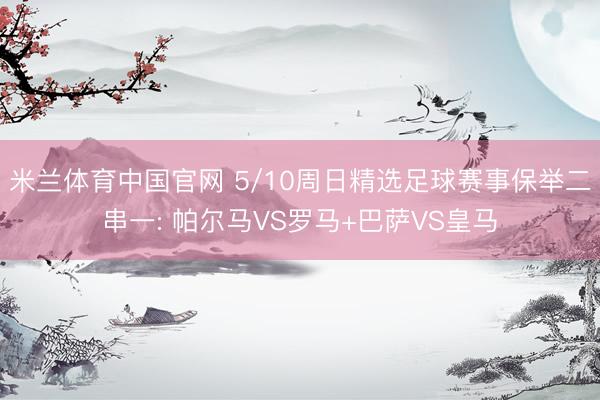 米兰体育中国官网 5/10周日精选足球赛事保举二串一: 帕尔马VS罗马+巴萨VS皇马