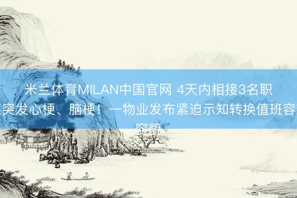米兰体育MILAN中国官网 4天内相接3名职工突发心梗、脑梗！一物业发布紧迫示知转换值班容貌