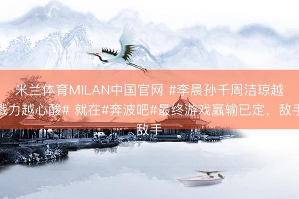 米兰体育MILAN中国官网 #李晨孙千周洁琼越戮力越心酸# 就在#奔波吧#最终游戏赢输已定，敌手
