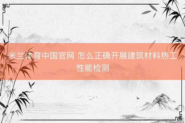 米兰体育中国官网 怎么正确开展建筑材料热工性能检测