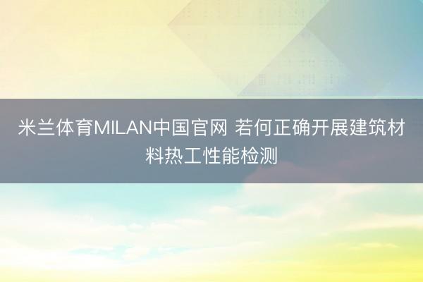 米兰体育MILAN中国官网 若何正确开展建筑材料热工性能检测