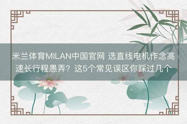 米兰体育MILAN中国官网 选直线电机作念高速长行程愚弄？这5个常见误区你踩过几个