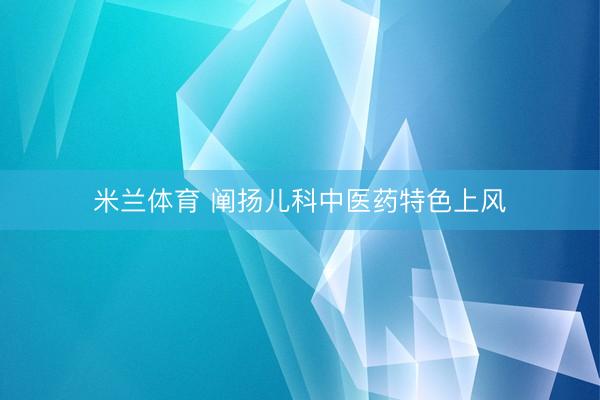 米兰体育 阐扬儿科中医药特色上风