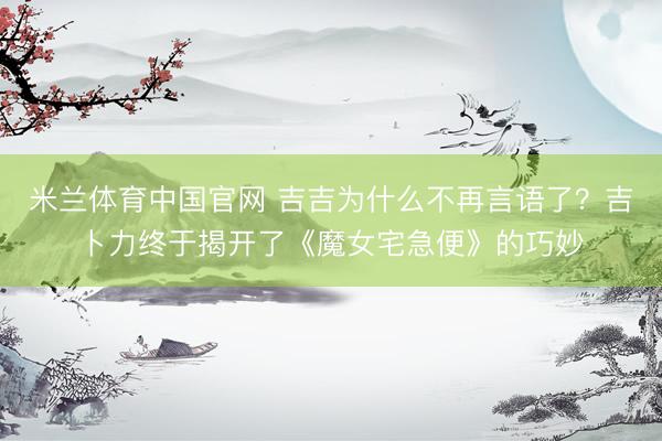 米兰体育中国官网 吉吉为什么不再言语了?吉卜力终于揭开了《魔女宅急便》的巧妙