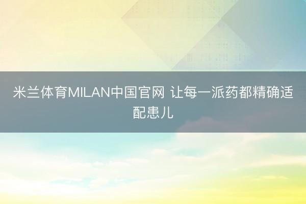 米兰体育MILAN中国官网 让每一派药都精确适配患儿