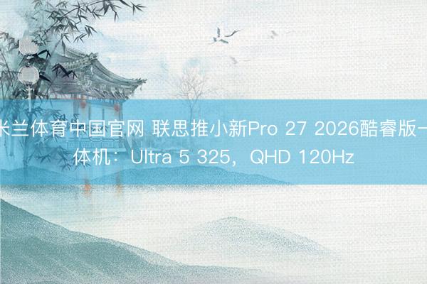 米兰体育中国官网 联思推小新Pro 27 2026酷睿版一体机：Ultra 5 325，QHD 120Hz