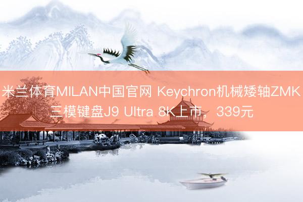 米兰体育MILAN中国官网 Keychron机械矮轴ZMK三模键盘J9 Ultra 8K上市，339元