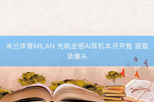 米兰体育MILAN 光帆全感AI耳机本月开售 搭载录像头