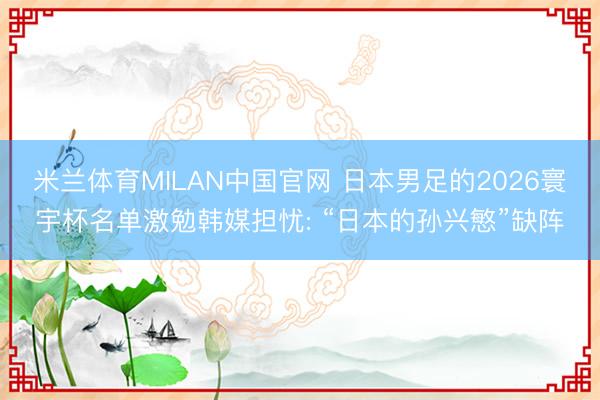 米兰体育MILAN中国官网 日本男足的2026寰宇杯名单激勉韩媒担忧: “日本的孙兴慜”缺阵