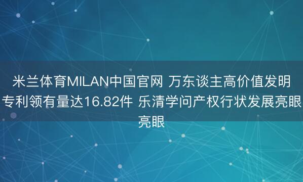 米兰体育MILAN中国官网 万东谈主高价值发明专利领有量达16.82件 乐清学问产权行状发展亮眼
