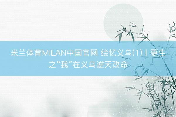 米兰体育MILAN中国官网 绘忆义乌(1)丨更生之“我”在义乌逆天改命