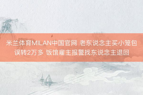 米兰体育MILAN中国官网 老东说念主买小笼包误转2万多 饭馆雇主报警找东说念主退回