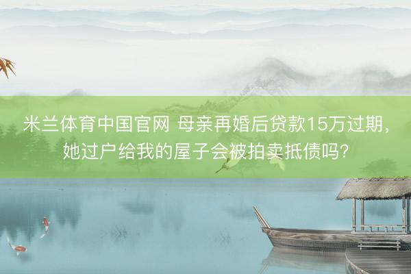 米兰体育中国官网 母亲再婚后贷款15万过期，她过户给我的屋子会被拍卖抵债吗？