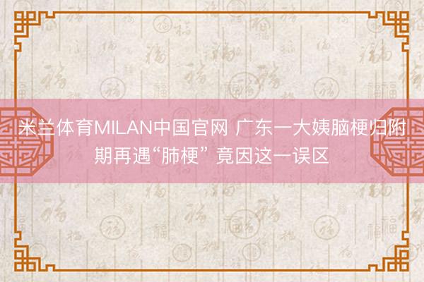 米兰体育MILAN中国官网 广东一大姨脑梗归附期再遇“肺梗” 竟因这一误区