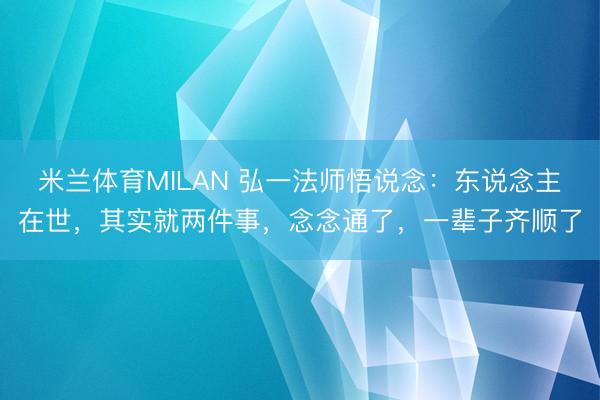 米兰体育MILAN 弘一法师悟说念：东说念主在世，其实就两件事，念念通了，一辈子齐顺了