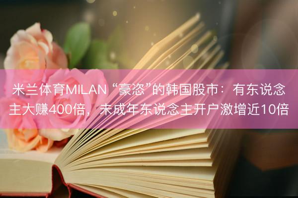 米兰体育MILAN “豪恣”的韩国股市：有东说念主大赚400倍，未成年东说念主开户激增近10倍