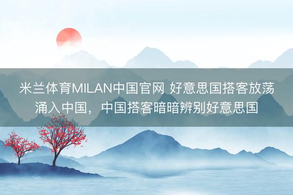 米兰体育MILAN中国官网 好意思国搭客放荡涌入中国，中国搭客暗暗辨别好意思国