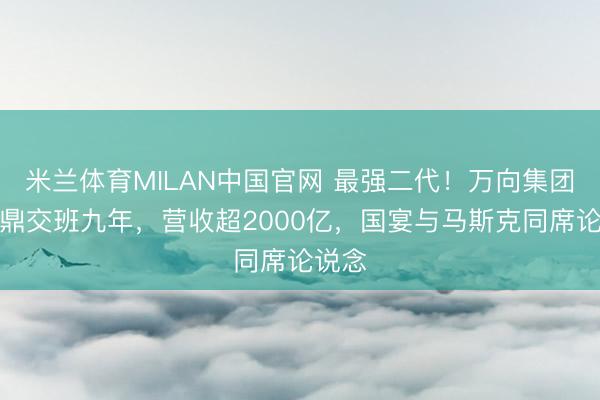 米兰体育MILAN中国官网 最强二代!万向集团鲁伟鼎交班九年,营收超2000亿,国宴与马斯克同席论说念