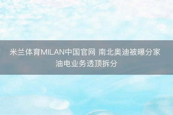 米兰体育MILAN中国官网 南北奥迪被曝分家 油电业务透顶拆分