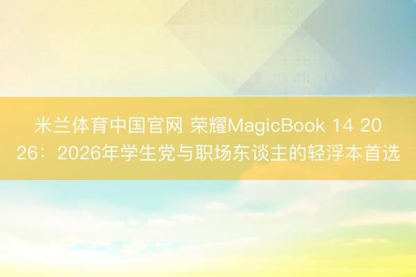米兰体育中国官网 荣耀MagicBook 14 2026：2026年学生党与职场东谈主的轻浮本首选