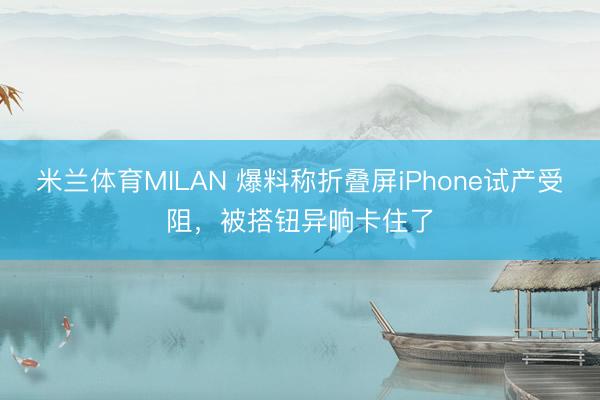 米兰体育MILAN 爆料称折叠屏iPhone试产受阻，被搭钮异响卡住了