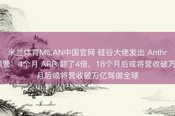 米兰体育MILAN中国官网 硅谷大佬发出 Anthropic 操纵预警：4个月 ARR 翻了4倍，18个月后或将营收破万亿驾御全球
