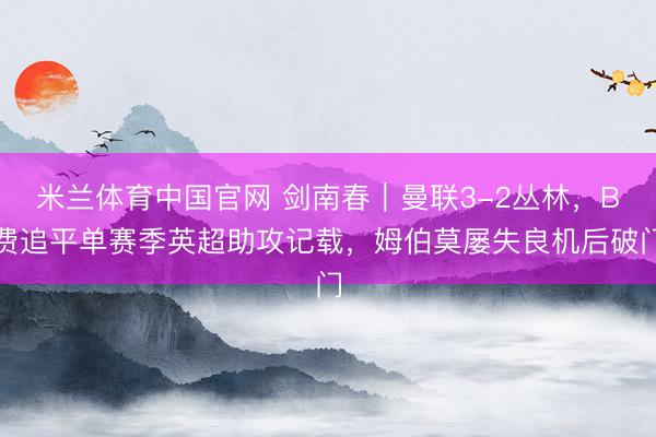 米兰体育中国官网 剑南春｜曼联3-2丛林，B费追平单赛季英超助攻记载，姆伯莫屡失良机后破门