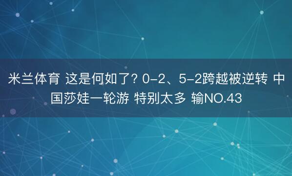 米兰体育 这是何如了? 0-2、5-2跨越被逆转 中国莎娃一轮游 特别太多 输NO.43