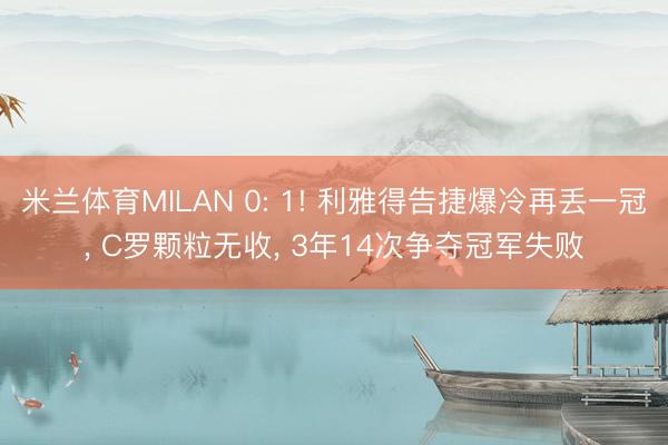 米兰体育MILAN 0: 1! 利雅得告捷爆冷再丢一冠， C罗颗粒无收， 3年14次争夺冠军失败