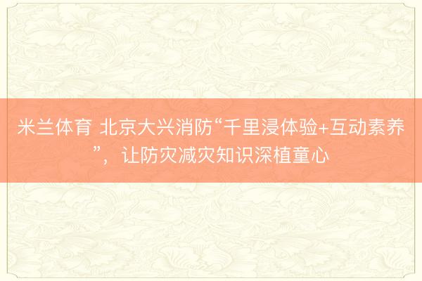 米兰体育 北京大兴消防“千里浸体验+互动素养”,让防灾减灾知识深植童心