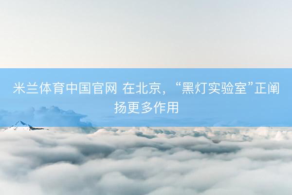 米兰体育中国官网 在北京，“黑灯实验室”正阐扬更多作用