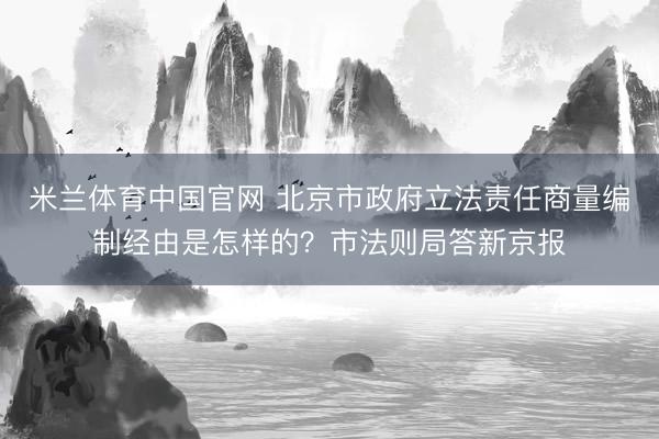 米兰体育中国官网 北京市政府立法责任商量编制经由是怎样的？市法则局答新京报