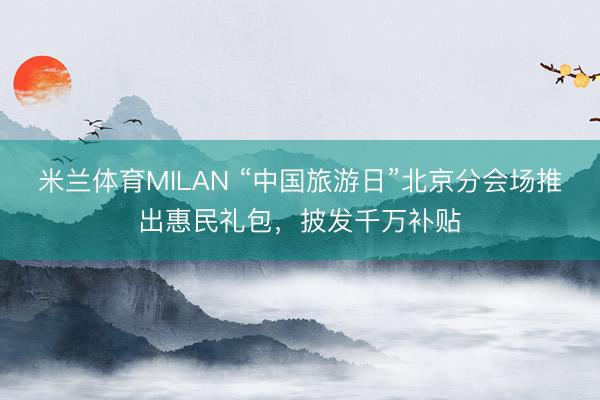 米兰体育MILAN “中国旅游日”北京分会场推出惠民礼包，披发千万补贴