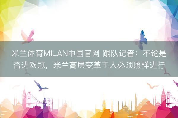 米兰体育MILAN中国官网 跟队记者：不论是否进欧冠，米兰高层变革王人必须照样进行