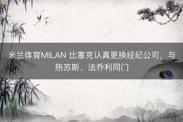米兰体育MILAN 比塞克认真更换经纪公司，与热苏斯、法乔利同门