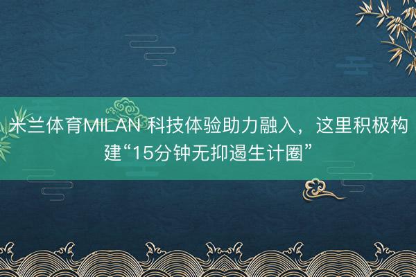 米兰体育MILAN 科技体验助力融入，这里积极构建“15分钟无抑遏生计圈”