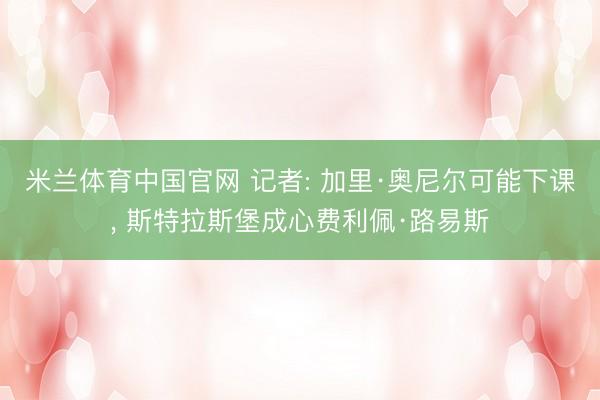 米兰体育中国官网 记者: 加里·奥尼尔可能下课, 斯特拉斯堡成心费利佩·路易斯