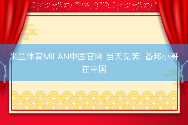 米兰体育MILAN中国官网 当天见笑: 番邦小哥在中国