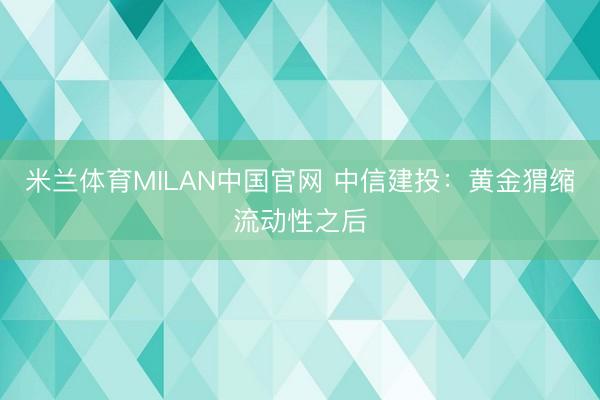米兰体育MILAN中国官网 中信建投：黄金猬缩流动性之后