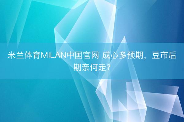 米兰体育MILAN中国官网 成心多预期,豆市后期奈何走?