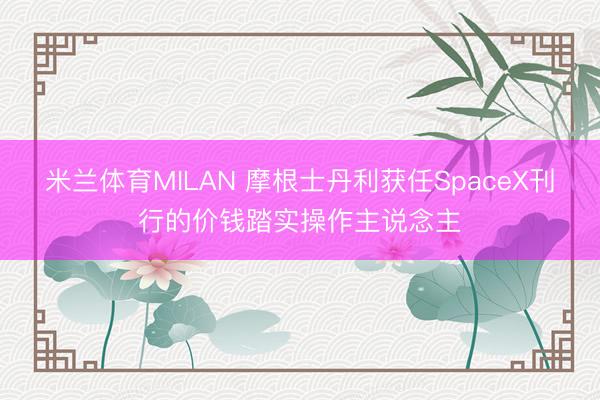 米兰体育MILAN 摩根士丹利获任SpaceX刊行的价钱踏实操作主说念主