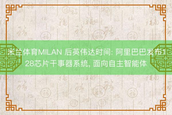 米兰体育MILAN 后英伟达时间: 阿里巴巴发布128芯片干事器系统, 面向自主智能体