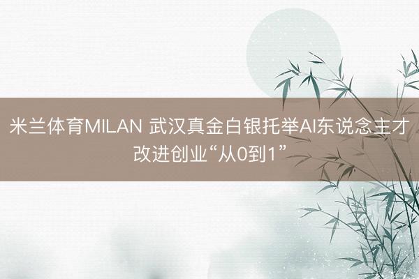 米兰体育MILAN 武汉真金白银托举AI东说念主才改进创业“从0到1”