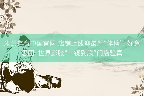 米兰体育中国官网 店铺上线迎最严“体检”， 好意思团: 世界彭胀“一镜到底”门店验真