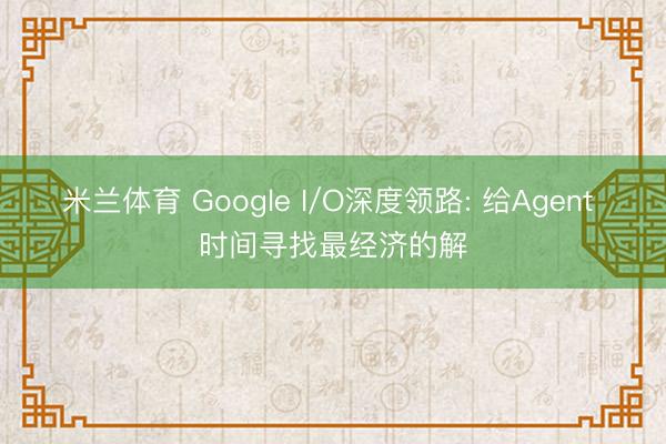 米兰体育 Google I/O深度领路: 给Agent 时间寻找最经济的解