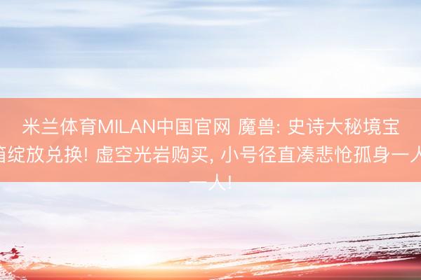 米兰体育MILAN中国官网 魔兽: 史诗大秘境宝箱绽放兑换! 虚空光岩购买, 小号径直凑悲怆孤身一人!