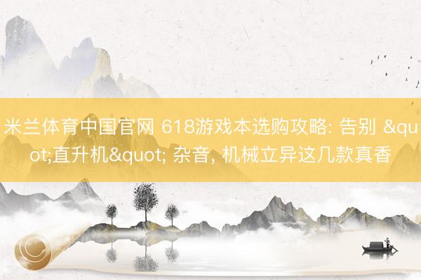 米兰体育中国官网 618游戏本选购攻略: 告别 "直升机" 杂音， 机械立异这几款真香