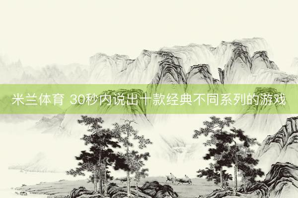 米兰体育 30秒内说出十款经典不同系列的游戏
